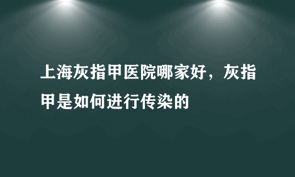 上海灰指甲医院哪家好，灰指甲是如何进行传染的