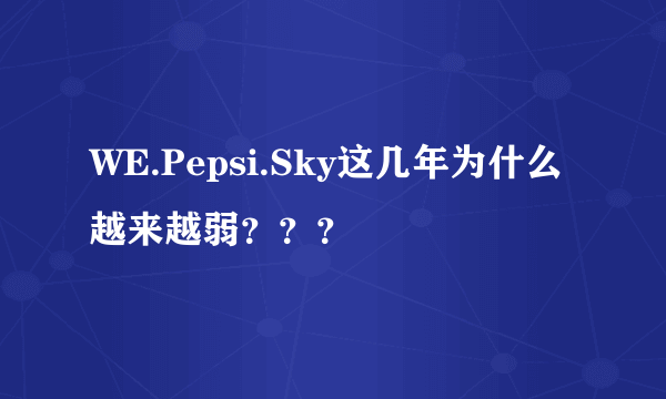 WE.Pepsi.Sky这几年为什么越来越弱？？？