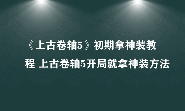 《上古卷轴5》初期拿神装教程 上古卷轴5开局就拿神装方法