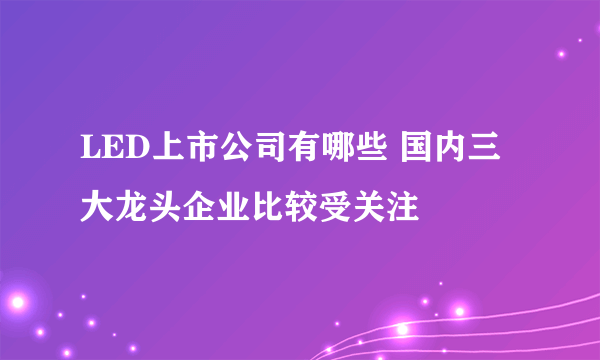 LED上市公司有哪些 国内三大龙头企业比较受关注