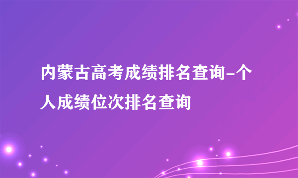 内蒙古高考成绩排名查询-个人成绩位次排名查询