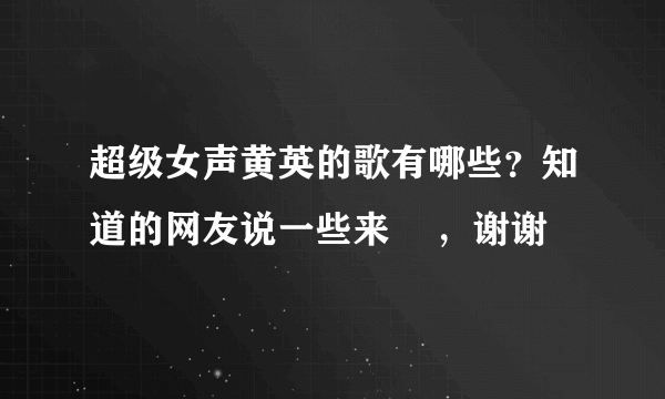 超级女声黄英的歌有哪些？知道的网友说一些来    ，谢谢