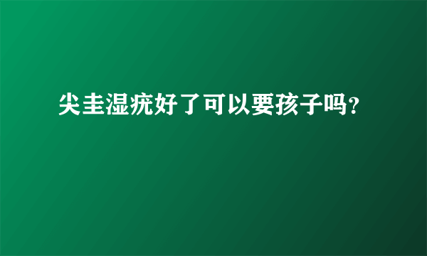 尖圭湿疣好了可以要孩子吗？