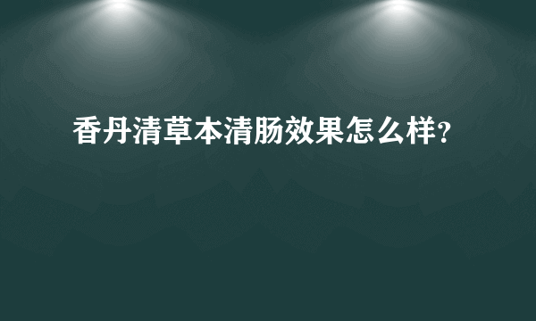 香丹清草本清肠效果怎么样？