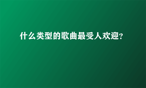 什么类型的歌曲最受人欢迎？