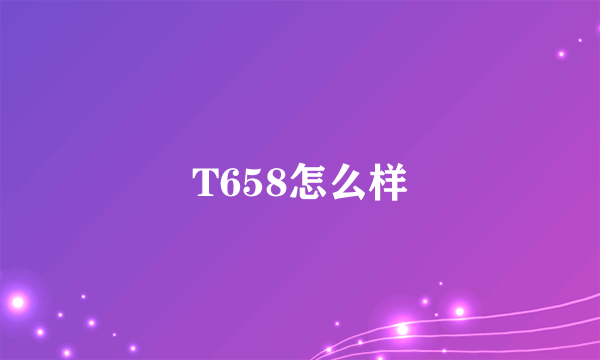 T658怎么样