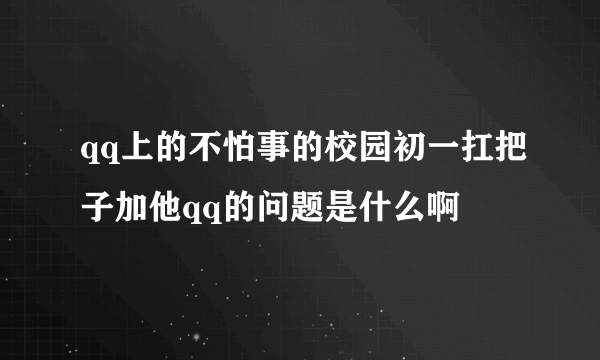 qq上的不怕事的校园初一扛把子加他qq的问题是什么啊