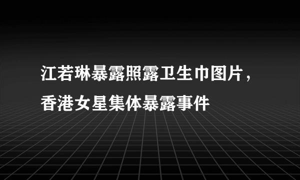 江若琳暴露照露卫生巾图片，香港女星集体暴露事件 