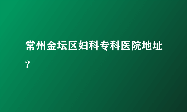 常州金坛区妇科专科医院地址?