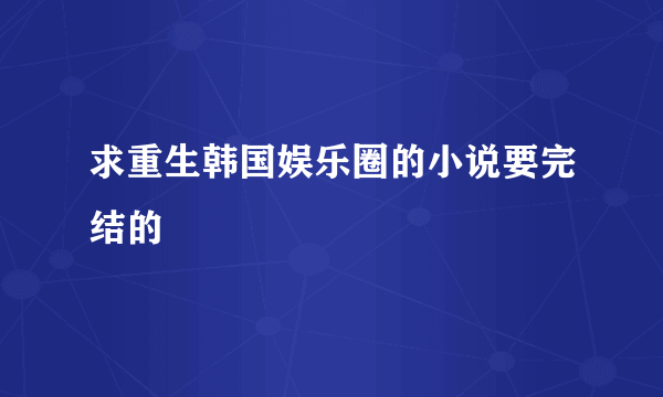 求重生韩国娱乐圈的小说要完结的