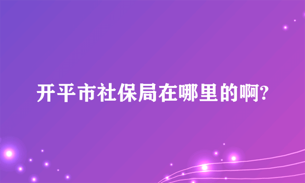 开平市社保局在哪里的啊?