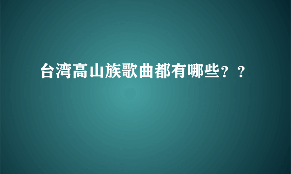 台湾高山族歌曲都有哪些？？