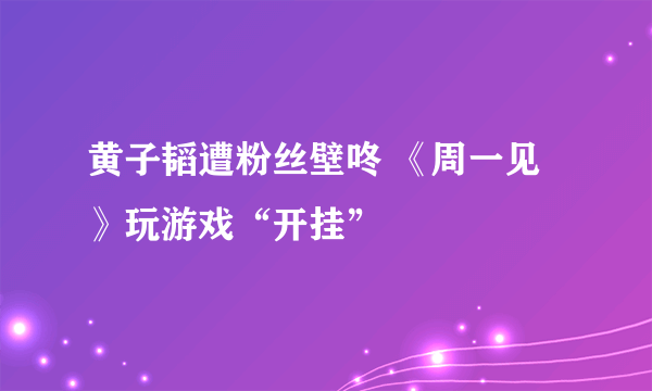 黄子韬遭粉丝壁咚 《周一见》玩游戏“开挂”