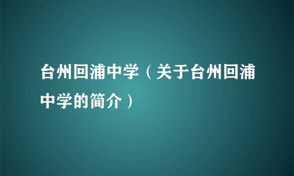 台州回浦中学（关于台州回浦中学的简介）