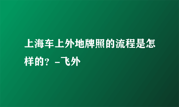 上海车上外地牌照的流程是怎样的？-飞外