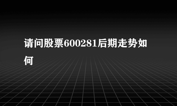 请问股票600281后期走势如何