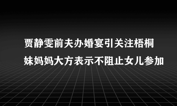 贾静雯前夫办婚宴引关注梧桐妹妈妈大方表示不阻止女儿参加