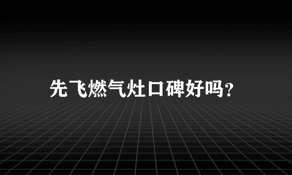 先飞燃气灶口碑好吗？