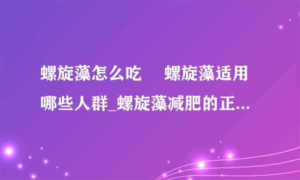 螺旋藻怎么吃	 螺旋藻适用哪些人群_螺旋藻减肥的正确吃法_螺旋藻适合人群