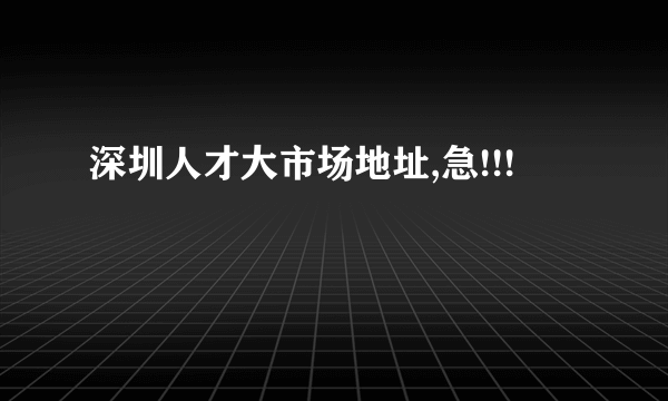 深圳人才大市场地址,急!!!