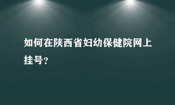 如何在陕西省妇幼保健院网上挂号？