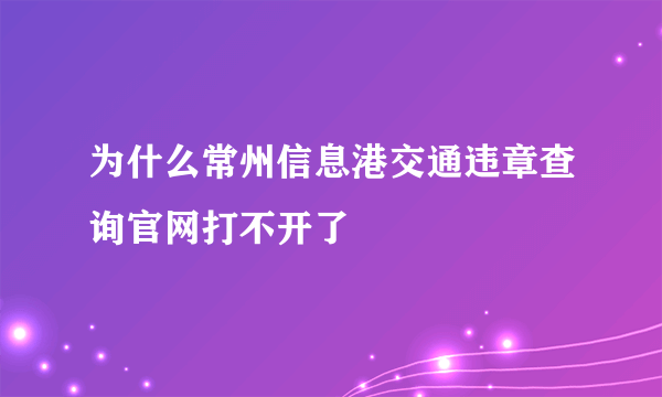 为什么常州信息港交通违章查询官网打不开了