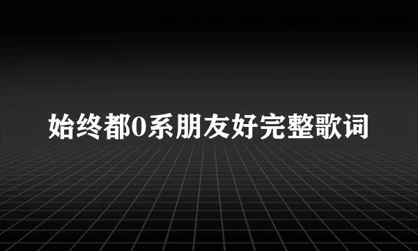 始终都0系朋友好完整歌词