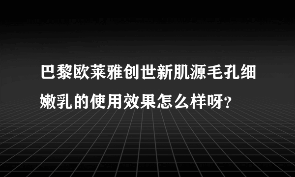 巴黎欧莱雅创世新肌源毛孔细嫩乳的使用效果怎么样呀？