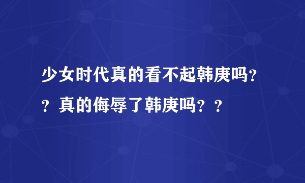 少女时代真的看不起韩庚吗？？真的侮辱了韩庚吗？？