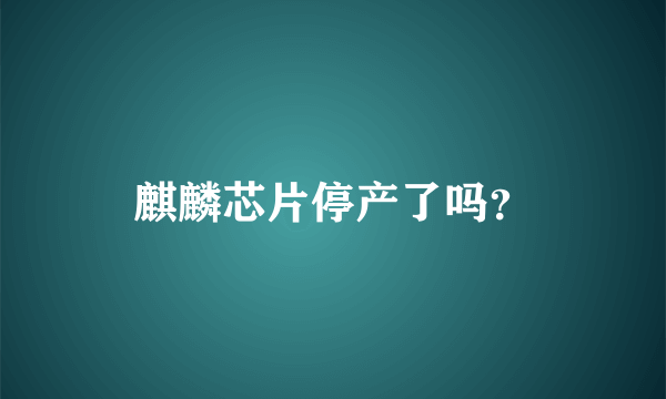 麒麟芯片停产了吗？