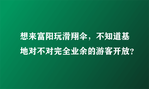 想来富阳玩滑翔伞，不知道基地对不对完全业余的游客开放？