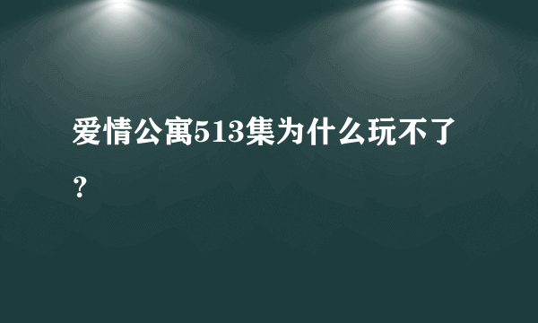 爱情公寓513集为什么玩不了？