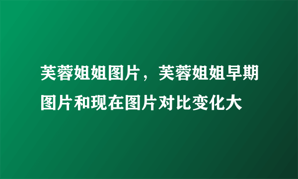 芙蓉姐姐图片，芙蓉姐姐早期图片和现在图片对比变化大