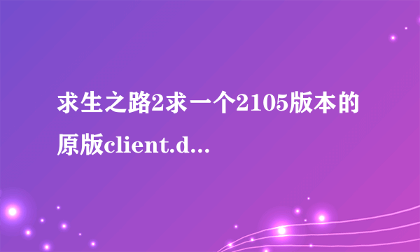 求生之路2求一个2105版本的原版client.dll打个防跳补丁就提示一个英文，后来知道是这个的问题，50分！