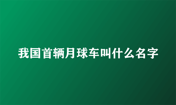 我国首辆月球车叫什么名字