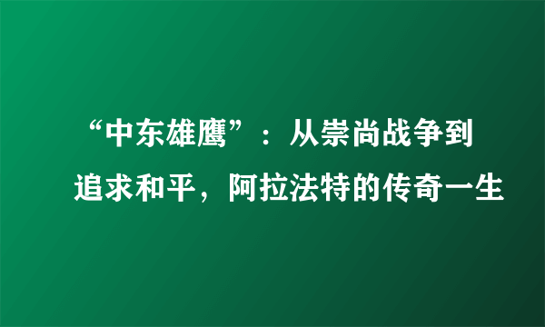 “中东雄鹰”：从崇尚战争到追求和平，阿拉法特的传奇一生