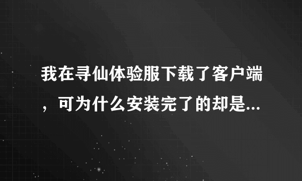 我在寻仙体验服下载了客户端，可为什么安装完了的却是正式服的 ？ 求解啊 ...