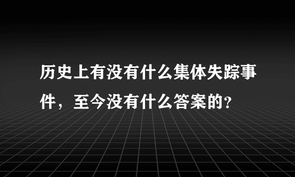 历史上有没有什么集体失踪事件，至今没有什么答案的？