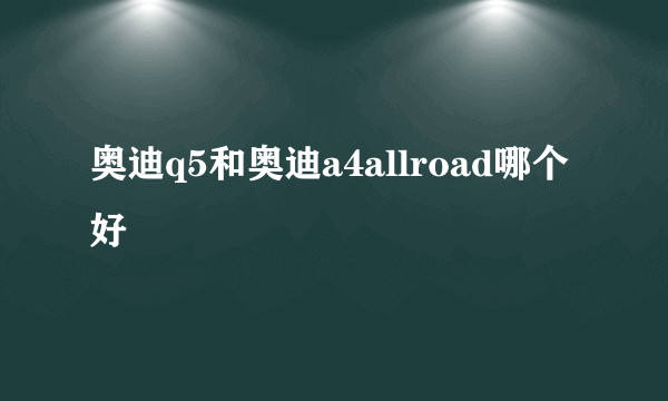 奥迪q5和奥迪a4allroad哪个好