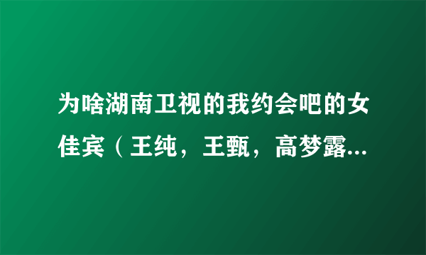 为啥湖南卫视的我约会吧的女佳宾（王纯，王甄，高梦露，野新新，蔡扬，等）都是那几个人上台？为啥男佳宾