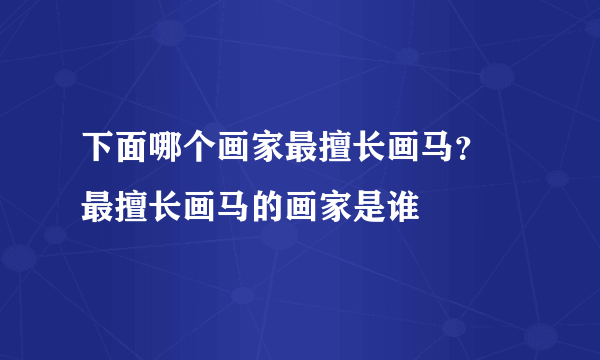 下面哪个画家最擅长画马？ 最擅长画马的画家是谁