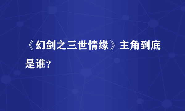 《幻剑之三世情缘》主角到底是谁？