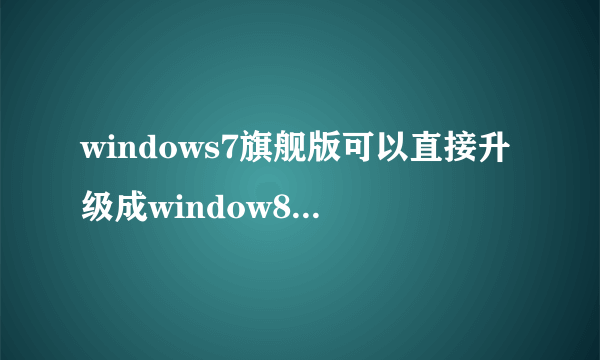 windows7旗舰版可以直接升级成window8吗？还有window8好用吗对比window7怎么样。。。