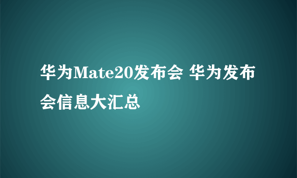 华为Mate20发布会 华为发布会信息大汇总