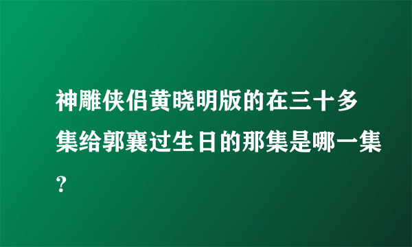 神雕侠侣黄晓明版的在三十多集给郭襄过生日的那集是哪一集？