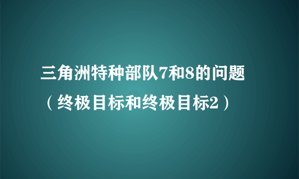 三角洲特种部队7和8的问题 （终极目标和终极目标2）