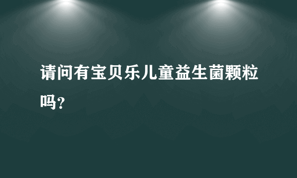 请问有宝贝乐儿童益生菌颗粒吗？