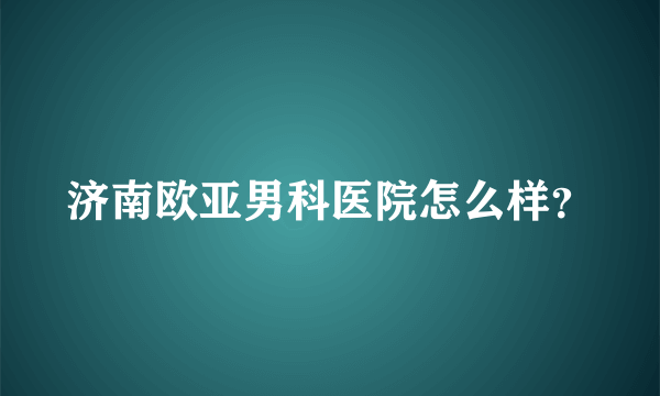 济南欧亚男科医院怎么样？