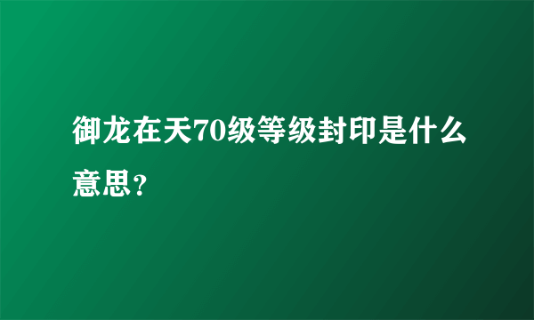 御龙在天70级等级封印是什么意思？