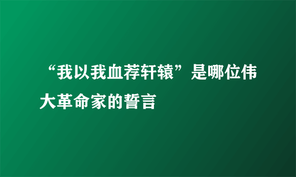 “我以我血荐轩辕”是哪位伟大革命家的誓言